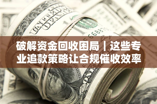 武汉破解资金回收困局｜这些专业追款策略让合规催收效率翻倍