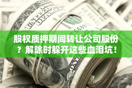 武汉股权质押期间转让公司股份？解除时躲开这些血泪坑！