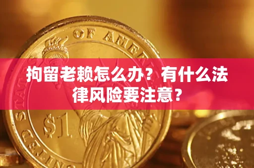 武汉拘留老赖怎么办？有什么法律风险要注意？