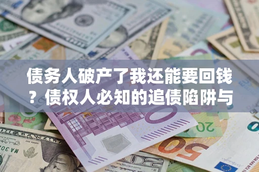 武汉债务人破产了我还能要回钱？债权人必知的追债陷阱与破局之道