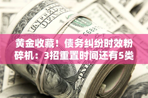 武汉黄金收藏！债务纠纷时效粉碎机：3招重置时间还有5类不设年限的特殊债务