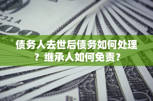 武汉债务人去世后债务如何处理？继承人如何免责？