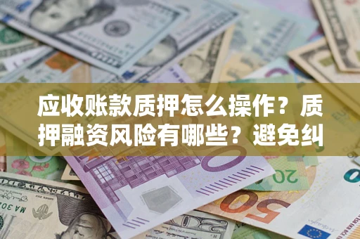 武汉应收账款质押怎么操作？质押融资风险有哪些？避免纠纷高效融资技巧