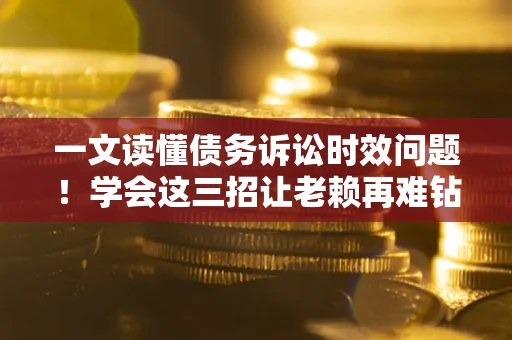 武汉一文读懂债务诉讼时效问题！学会这三招让老赖再难钻空子