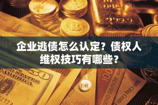 武汉企业逃债怎么认定？债权人维权技巧有哪些？