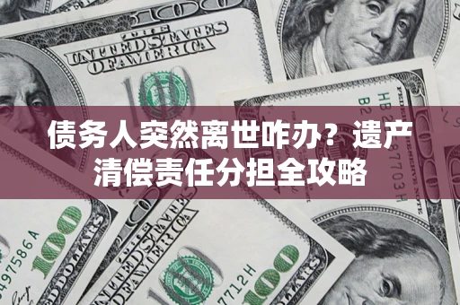 武汉债务人突然离世咋办？遗产清偿责任分担全攻略