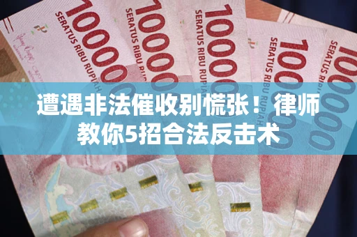 武汉遭遇非法催收别慌张！律师教你5招合法反击术