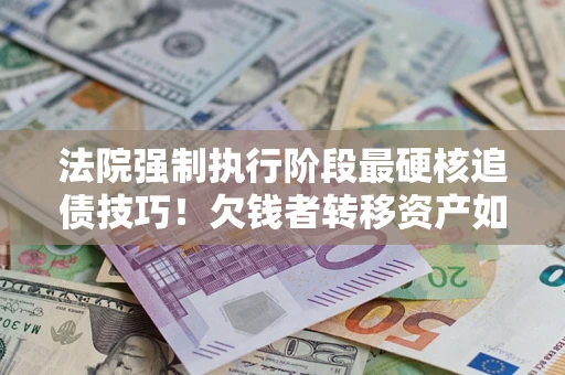 武汉法院强制执行阶段最硬核追债技巧！欠钱者转移资产如何破解？