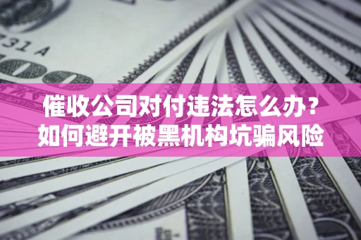 武汉催收公司对付违法怎么办？如何避开被黑机构坑骗风险