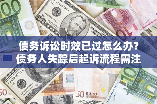 武汉债务诉讼时效已过怎么办？债务人失踪后起诉流程需注意什么？