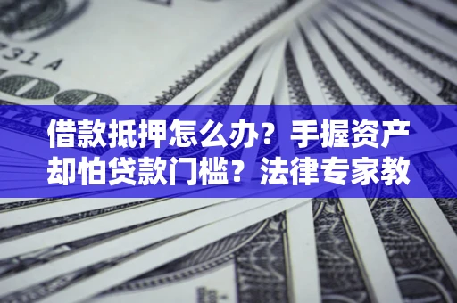 武汉借款抵押怎么办？手握资产却怕贷款门槛？法律专家教你办抵押不踩坑