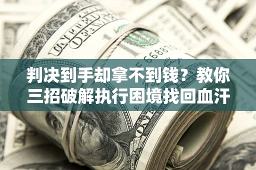 武汉判决到手却拿不到钱？教你三招破解执行困境找回血汗钱