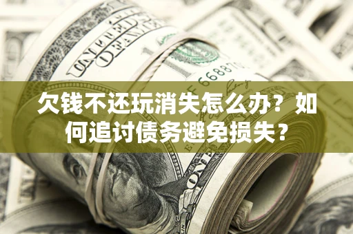 武汉欠钱不还玩消失怎么办？如何追讨债务避免损失？