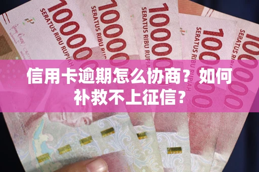 武汉信用卡逾期怎么协商？如何补救不上征信？