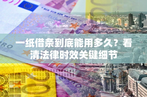 武汉一纸借条到底能用多久？看清法律时效关键细节