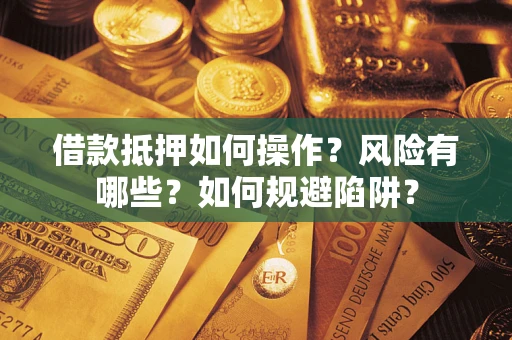 武汉借款抵押如何操作?风险有哪些?如何规避陷阱? 武汉借款抵押如何操作?风险有哪些?如何规避陷阱?