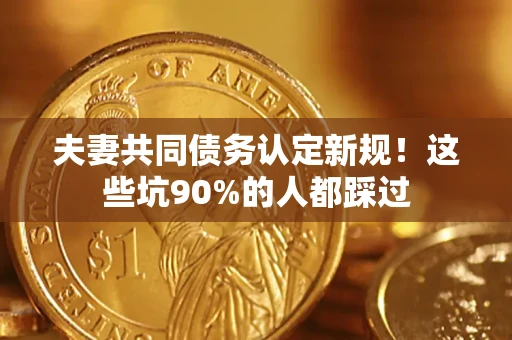 武汉夫妻共同债务认定新规！这些坑90%的人都踩过