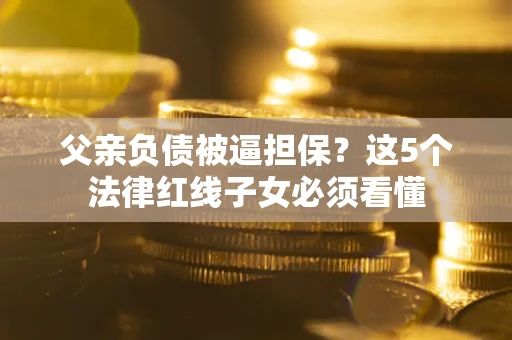 武汉父亲负债被逼担保？这5个法律红线子女必须看懂