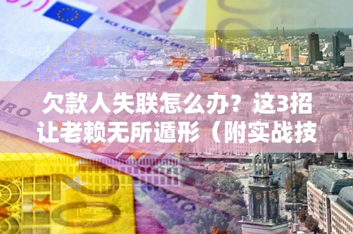 武汉欠款人失联怎么办？这3招让老赖无所遁形（附实战技巧）