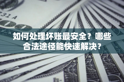 武汉如何处理坏账最安全？哪些合法途径能快速解决？
