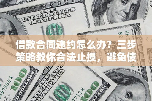武汉借款合同违约怎么办？三步策略教你合法止损，避免债务危机升级