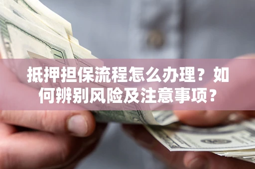 武汉抵押担保流程怎么办理？如何辨别风险及注意事项？