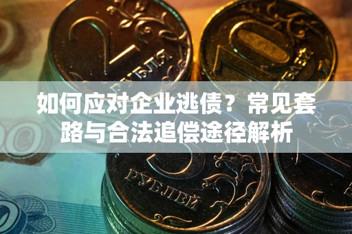 武汉如何应对企业逃债？常见套路与合法追偿途径解析