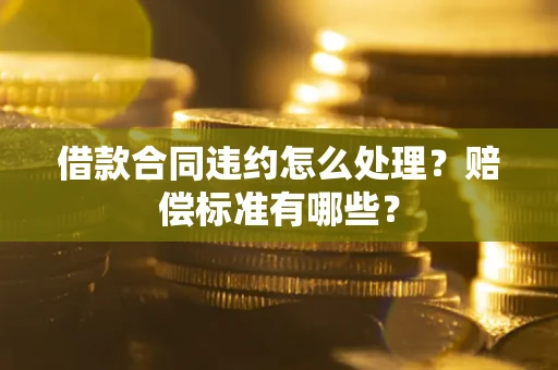 武汉借款合同违约怎么处理？赔偿标准有哪些？