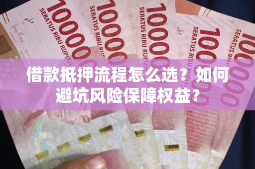 武汉借款抵押流程怎么选？如何避坑风险保障权益？