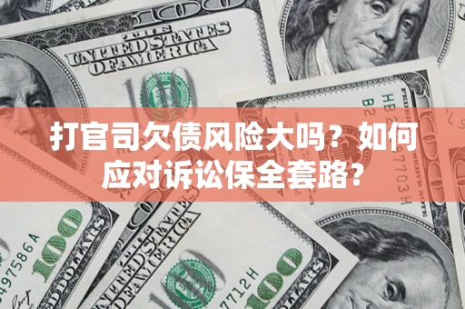 武汉打官司欠债风险大吗？如何应对诉讼保全套路？