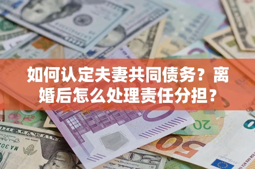 武汉如何认定夫妻共同债务？离婚后怎么处理责任分担？
