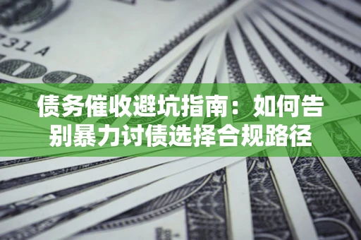 武汉债务催收避坑指南：如何告别暴力讨债选择合规路径