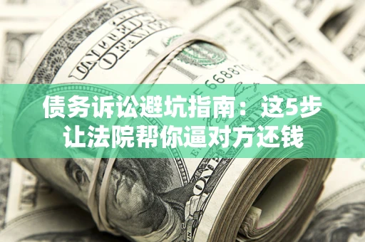 武汉债务诉讼避坑指南：这5步让法院帮你逼对方还钱
