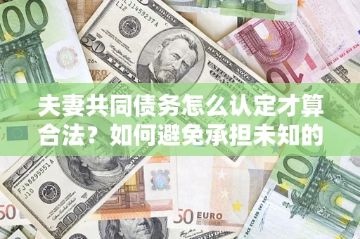 武汉夫妻共同债务怎么认定才算合法？如何避免承担未知的债务风险？