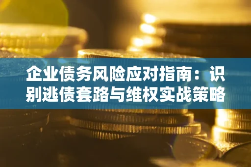 武汉企业债务风险应对指南：识别逃债套路与维权实战策略