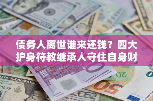 武汉债务人离世谁来还钱？四大护身符教继承人守住自身财产