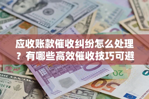 武汉应收账款催收纠纷怎么处理？有哪些高效催收技巧可避免坏账？