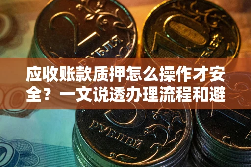 武汉应收账款质押怎么操作才安全？一文说透办理流程和避险绝招